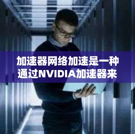 加速器网络加速是一种通过NVIDIA加速器来提升设备性能的技术，主要应用于处理图形加速和处理其他任务。以下是逐步的教程指南