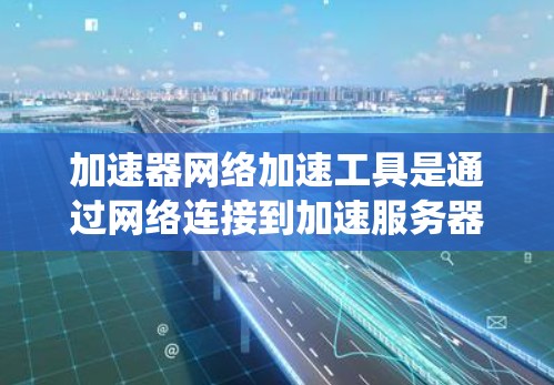 加速器网络加速工具是通过网络连接到加速服务器来加速不同软件和应用的工具，适用于多种系统配置。以下是详细的了解