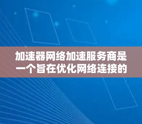 加速器网络加速服务商是一个旨在优化网络连接的工具，通过调整参数来提升网络速度和稳定性。以下是详细的步骤指南