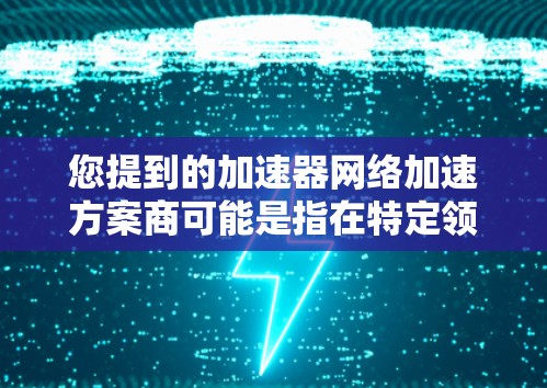您提到的加速器网络加速方案商可能是指在特定领域（如网络加速、服务器加速、软件加速等）提供加速技术解决方案的网络加速商。以下是一些可能的解析和建议，供您参考