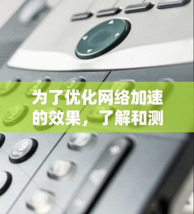 为了优化网络加速的效果，了解和测试网络连接的稳定性非常重要。以下是一些关键步骤和方法