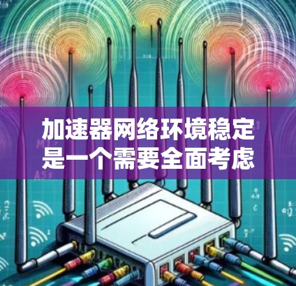 加速器网络环境稳定是一个需要全面考虑的问题，以下是一步步的解决方案