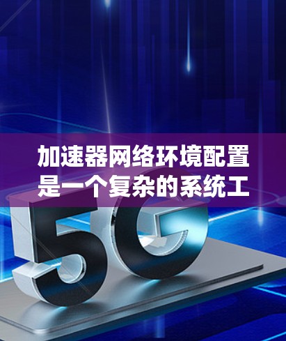 加速器网络环境配置是一个复杂的系统工程，涉及多个方面和步骤。以下是对加速器网络环境配置的详细指南，分为多个步骤，旨在帮助您有效管理加速器网络