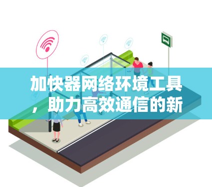 加快器网络环境工具，助力高效通信的新型解决方案