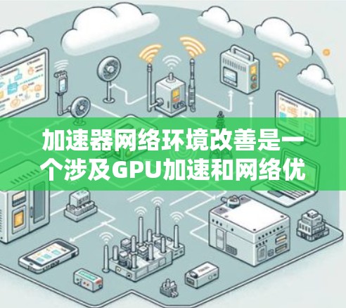 加速器网络环境改善是一个涉及GPU加速和网络优化的综合技术领域，旨在提升应用运行效率和网络传输速度。以下是对这一领域的详细分析