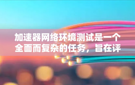 加速器网络环境测试是一个全面而复杂的任务，旨在评估加速器在不同网络环境下的性能。以下是对该主题的分步解释