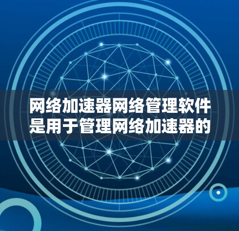 网络加速器网络管理软件是用于管理网络加速器的工具，帮助用户优化网络连接速度。以下是详细介绍