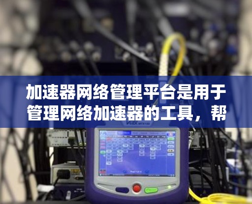 加速器网络管理平台是用于管理网络加速器的工具，帮助用户或系统优化网络性能。以下是关于该平台的详细信息