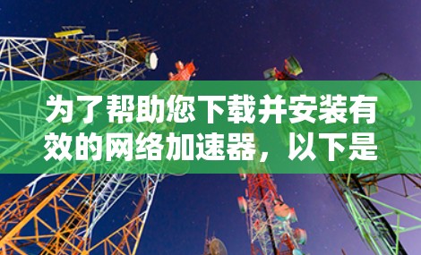 为了帮助您下载并安装有效的网络加速器，以下是一些推荐的工具，根据您的需求和预算进行选择