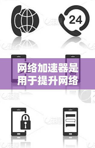 网络加速器是用于提升网络连接速度的工具，广泛应用于手机和电脑上。以下是对网络加速器的详细总结