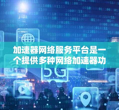加速器网络服务平台是一个提供多种网络加速器功能的综合工具，旨在帮助用户提升网络速度。以下是对该平台的详细总结