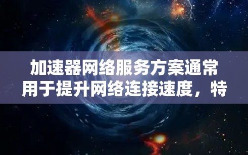 加速器网络服务方案通常用于提升网络连接速度，特别是在需要频繁访问互联网的情况下。以下是一个通用的加速器网络服务方案，适用于多种网络服务（如云服务、PC端、Web端等）