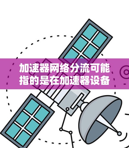 加速器网络分流可能指的是在加速器设备内部，将网络流量或数据分配给不同的网络设备（如服务器、交换机等）以提高资源利用率和网络性能。这种技术通常用于优化加速器的性能，使其更高效地处理网络流量