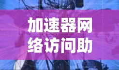 加速器网络访问助手 可能是网络加速器或特定的访问控制装置（Access Control Device,ACD）以下是对该术语的解释和可能的用途