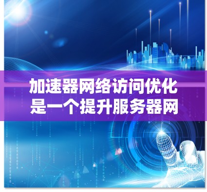 加速器网络访问优化是一个提升服务器网络访问性能的关键步骤。以下是对这一主题的详细总结和优化方案 加速器网络访问优化是一个提升服务器网络访问性能的关键步骤。以下是对这一主题的详细总结和优化方案