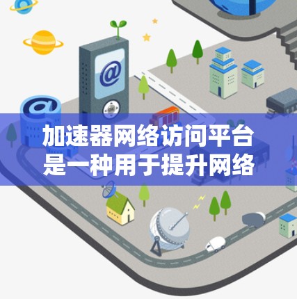 加速器网络访问平台是一种用于提升网络访问速度的软件工具，尤其适用于处理移动应用下载、在线支付、视频流等请求。以下是关于该平台的详细信息