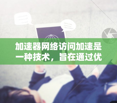 加速器网络访问加速是一种技术，旨在通过优化加速器的性能来提升网络访问的速度和效率。以下是对该技术的详细分析和总结