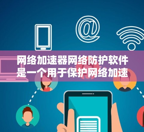 网络加速器网络防护软件是一个用于保护网络加速器的安全性和稳定性的工具。以下是关于该主题的详细说明