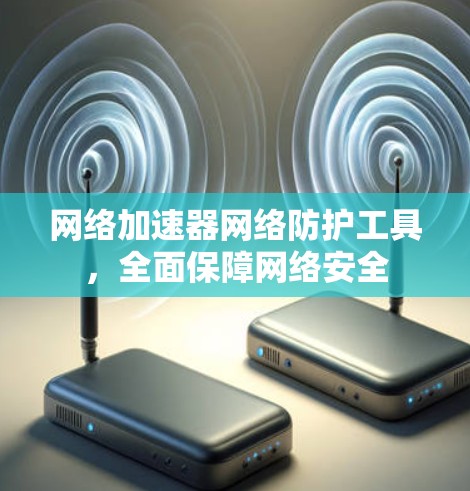 网络加速器网络防护工具，全面保障网络安全