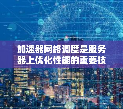 加速器网络调度是服务器上优化性能的重要技术,涉及多个关键步骤的深入学习和实践。以下是逐步的总结和学习路径 加速器网络调度是服务器上优化性能的重要技术,涉及多个关键步骤的深入学习和实践。以下是逐步的总结和学习路径