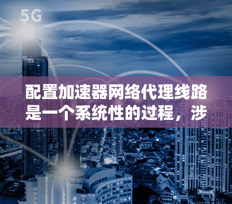 配置加速器网络代理线路是一个系统性的过程，涉及多个步骤和注意事项。以下是详细的步骤指南