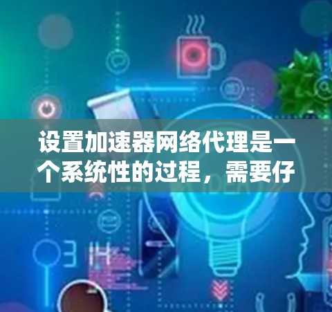 设置加速器网络代理是一个系统性的过程，需要仔细执行每一步骤以确保最佳性能。以下是一个清晰的指南，帮助你顺利进行设置