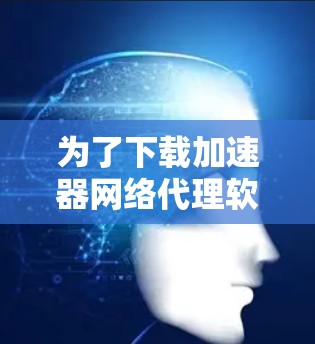 为了下载加速器网络代理软件,以下是一个有条理的步骤指南 为了下载加速器网络代理软件,以下是一个有条理的步骤指南