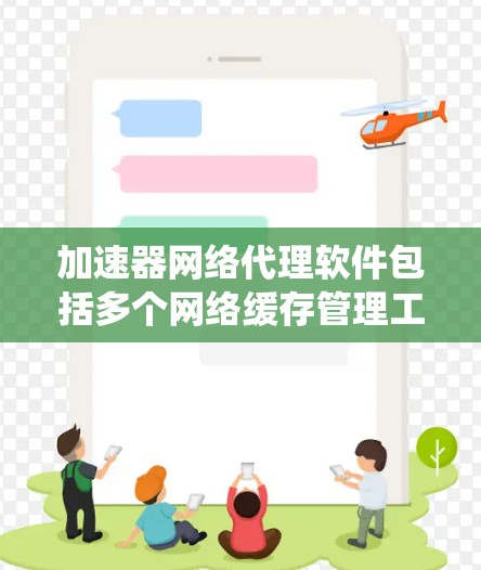 加速器网络代理软件包括多个网络缓存管理工具，每个工具针对特定的网络协议或系统环境提供独特功能。以下是对这些工具的概述和推荐