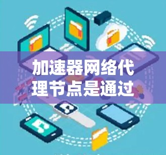 加速器网络代理节点是通过网络连接到加速器运行的程序，用于处理加速器上的任务，包括数据读取、写入、传输和内存管理。以下是对其工作的详细总结和建议