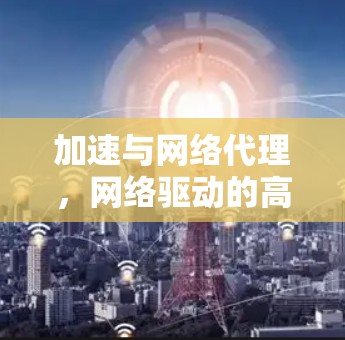 加速与网络代理，网络驱动的高效性能加速