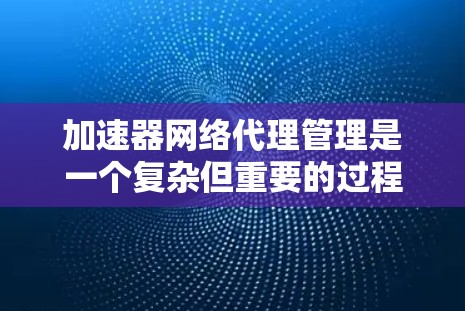 加速器网络代理管理是一个复杂但重要的过程，旨在确保设备能够高效地连接到加速器，提升网络性能。以下是对加速器网络代理管理的详细步骤和解释