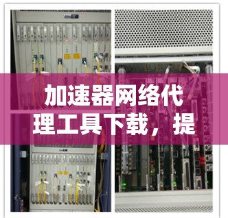 加速器网络代理工具下载，提升网络连接效率的最佳选择