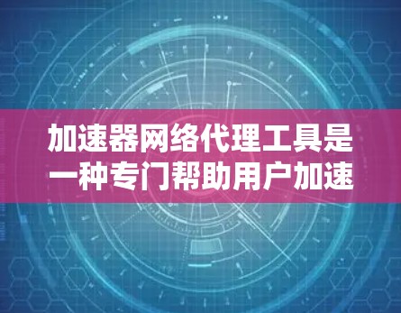 加速器网络代理工具是一种专门帮助用户加速下载网络资源的软件或服务,可以连接到互联网进行交互。以下是关于加速器网络代理工具的详细说明 加速器网络代理工具是一种专门帮助用户加速下载网络资源的软件或服务,可以连接到互联网进行交互。以下是关于加速器网络代理工具的详细说明