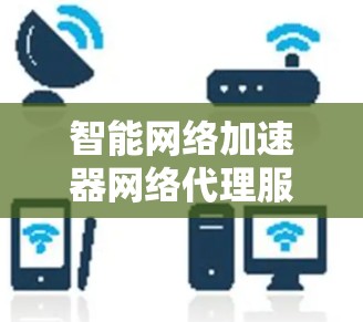 智能网络加速器网络代理服务商,助力您的数据高效传输 智能网络加速器网络代理服务商,助力您的数据高效传输