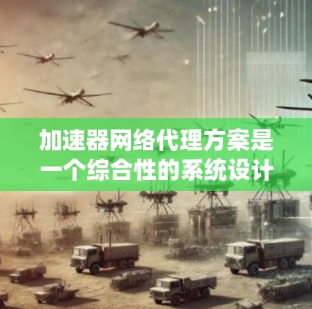 加速器网络代理方案是一个综合性的系统设计，旨在通过网络连接自动分配加速器，提升软件性能。以下是对该方案的详细分析和总结