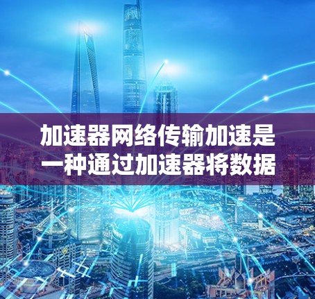 加速器网络传输加速是一种通过加速器将数据分段处理并返回给用户的技术，旨在提升网络传输速度。以下是对其的详细分析