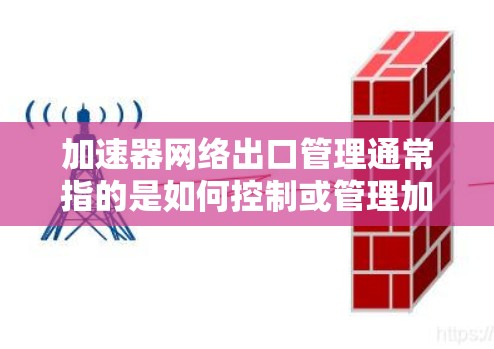 加速器网络出口管理通常指的是如何控制或管理加速器的网络出口，以优化下载速度或保护网络安全。以下是一些可能涉及的方面和解决方案