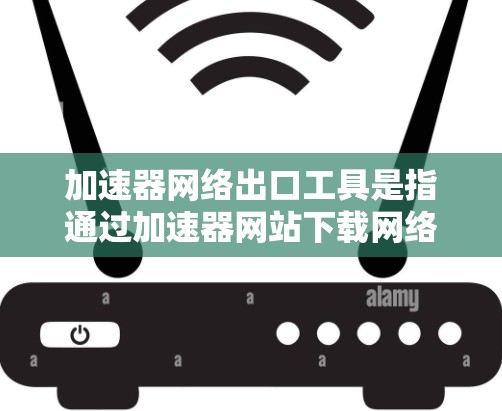 加速器网络出口工具是指通过加速器网站下载网络工具的工具。以下是一些常见的问题和解答，帮助您更好地使用加速器