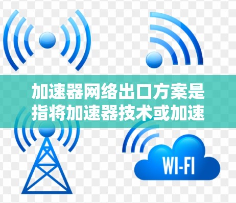 加速器网络出口方案是指将加速器技术或加速器工具应用于网络环境，进行传播或扩散的一种方法。加速器网络出口方案通常包括以下几个步骤