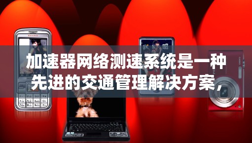 加速器网络测速系统是一种先进的交通管理解决方案，旨在实时监测和控制高速列车的速度，确保安全和舒适。以下是该系统的主要特点及其应用