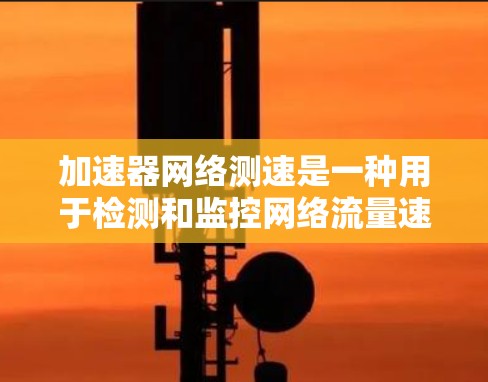 加速器网络测速是一种用于检测和监控网络流量速度的设备，主要应用于流量控制、性能优化和质量保障。以下是关于加速器网络测速的详细信息