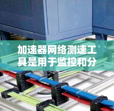 加速器网络测速工具是用于监控和分析网络性能的工具，主要包括本地网关、云网关和云测工具，每个工具在不同场景下具有特定的功能和用途