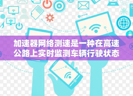 加速器网络测速是一种在高速公路上实时监测车辆行驶状态的技术,旨在提升安全距离和车辆稳定性。以下是对该技术的详细分析 加速器网络测速是一种在高速公路上实时监测车辆行驶状态的技术,旨在提升安全距离和车辆稳定性。以下是对该技术的详细分析