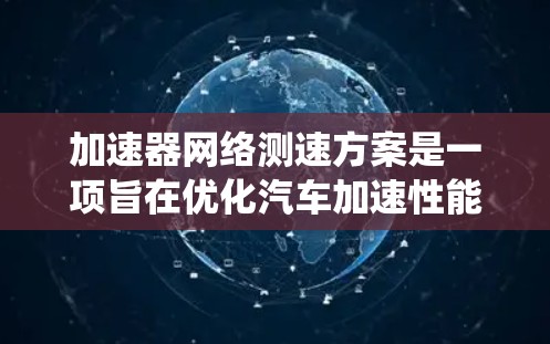 加速器网络测速方案是一项旨在优化汽车加速性能的技术，通过网络系统实时监测和调整速度，以提高车辆在高速公路上的驾驶体验。以下是对该技术的详细分析和总结