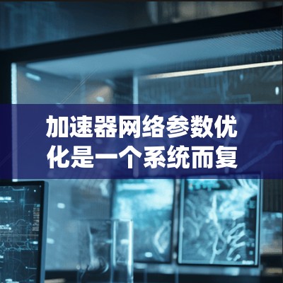 加速器网络参数优化是一个系统而复杂的任务，涉及多个步骤和方法。以下是对该主题的分步解释和总结