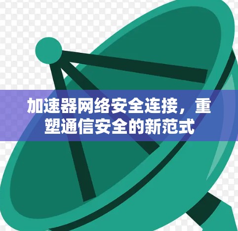 加速器网络安全连接,重塑通信安全的新范式 加速器网络安全连接,重塑通信安全的新范式