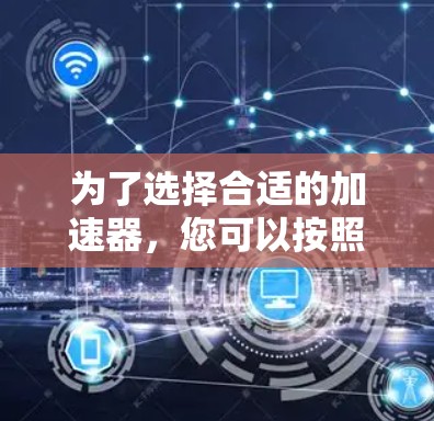 为了选择合适的加速器，您可以按照以下步骤进行