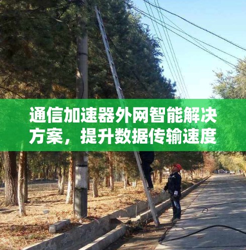 通信加速器外网智能解决方案,提升数据传输速度的高效选择 通信加速器外网智能解决方案,提升数据传输速度的高效选择