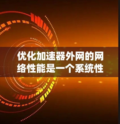 优化加速器外网的网络性能是一个系统性的任务，需要综合考虑多个因素。以下是一步步的优化策略
