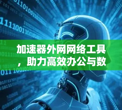 加速器外网网络工具，助力高效办公与数据传输